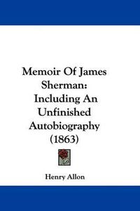 Cover image for Memoir Of James Sherman: Including An Unfinished Autobiography (1863)