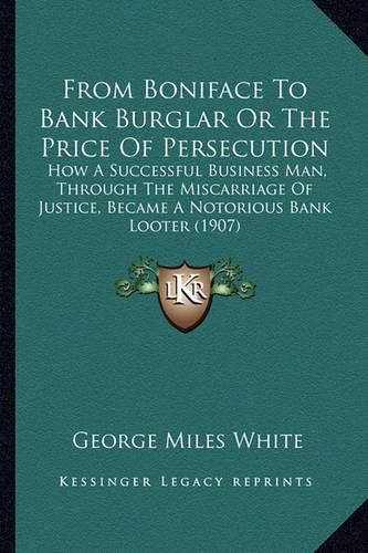 From Boniface to Bank Burglar or the Price of Persecution: How a Successful Business Man, Through the Miscarriage of Justice, Became a Notorious Bank Looter (1907)