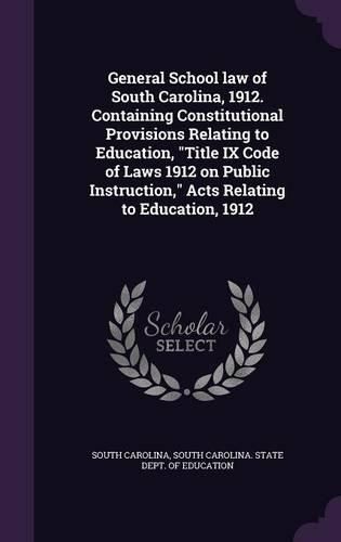 Cover image for General School Law of South Carolina, 1912. Containing Constitutional Provisions Relating to Education, Title IX Code of Laws 1912 on Public Instruction, Acts Relating to Education, 1912