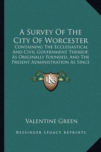 Cover image for A Survey of the City of Worcester: Containing the Ecclesiastical and Civil Government Thereof, as Originally Founded, and the Present Administration as Since Reformed (1764)