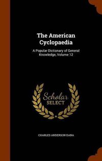 Cover image for The American Cyclopaedia: A Popular Dictionary of General Knowledge, Volume 12