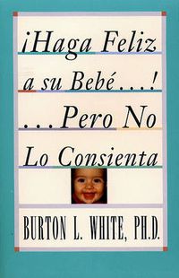 Cover image for Haga Feliz a su Bebe...Pero No Lo Consienta (Raising a Happy, Unspoiled Child): Raising a Happy, Unspoiled Child