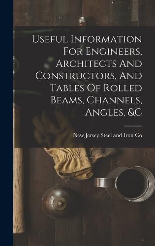 Cover image for Useful Information For Engineers, Architects And Constructors, And Tables Of Rolled Beams, Channels, Angles, &c