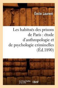 Cover image for Les Habitues Des Prisons de Paris: Etude d'Anthropologie Et de Psychologie Criminelles (Ed.1890)