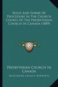 Cover image for Rules and Forms of Procedure in the Church Courts of the Prerules and Forms of Procedure in the Church Courts of the Presbyterian Church in Canada (1889) Sbyterian Church in Canada (1889)