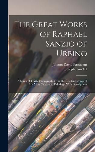 The Great Works of Raphael Sanzio of Urbino; a Series of Thirty Photographs From the Best Engravings of his Most Celebrated Paintings, With Descriptions