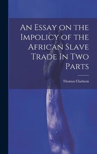 Cover image for An Essay on the Impolicy of the African Slave Trade In Two Parts