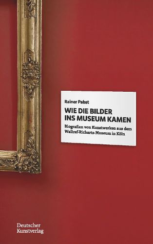 Cover image for Wie die Bilder ins Museum kamen: Biografien von Kunstwerken aus dem Wallraf-Richartz-Museum in Koeln