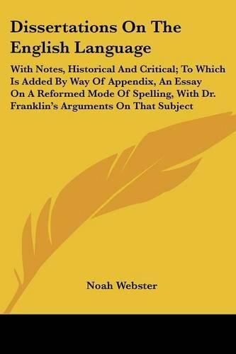 Dissertations on the English Language: With Notes, Historical and Critical; To Which Is Added by Way of Appendix, an Essay on a Reformed Mode of Spelling, with Dr. Franklin's Arguments on That Subject