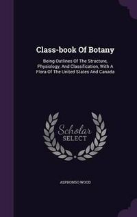 Cover image for Class-Book of Botany: Being Outlines of the Structure, Physiology, and Classification, with a Flora of the United States and Canada