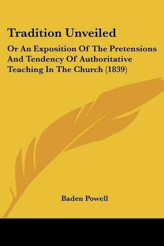 Cover image for Tradition Unveiled: Or an Exposition of the Pretensions and Tendency of Authoritative Teaching in the Church (1839)