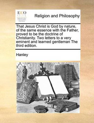 Cover image for That Jesus Christ Is God by Nature, of the Same Essence with the Father, Proved to Be the Doctrine of Christianity. Two Letters to a Very Eminent and Learned Gentleman the Third Edition.