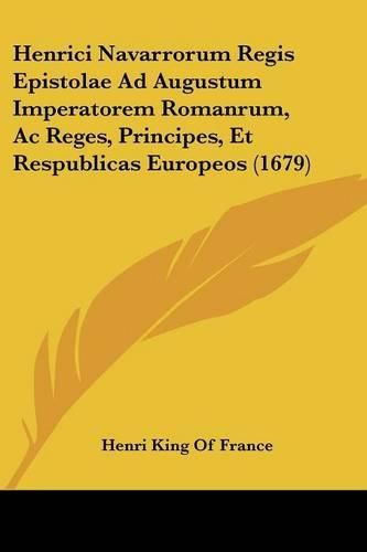 Cover image for Henrici Navarrorum Regis Epistolae Ad Augustum Imperatorem Romanrum, AC Reges, Principes, Et Respublicas Europeos (1679)