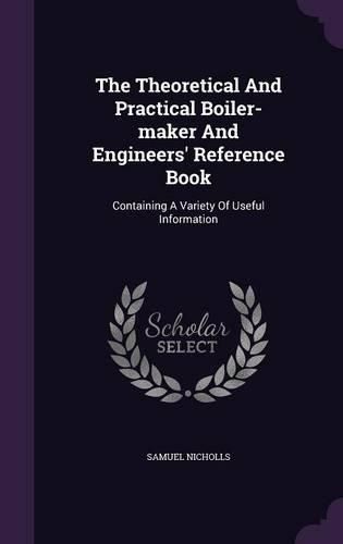 Cover image for The Theoretical and Practical Boiler-Maker and Engineers' Reference Book: Containing a Variety of Useful Information