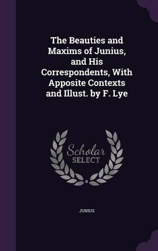 Cover image for The Beauties and Maxims of Junius, and His Correspondents, with Apposite Contexts and Illust. by F. Lye