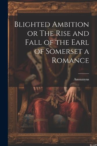 Blighted Ambition or The Rise and Fall of the Earl of Somerset a Romance