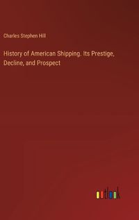 Cover image for History of American Shipping. Its Prestige, Decline, and Prospect