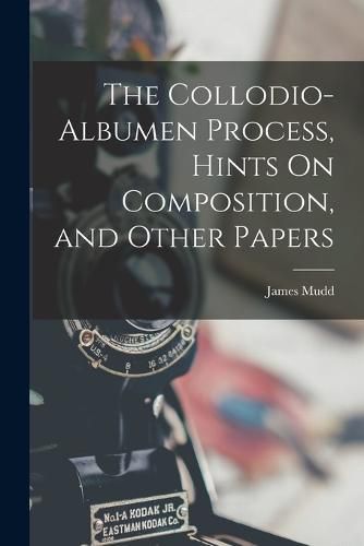 Cover image for The Collodio-Albumen Process, Hints On Composition, and Other Papers
