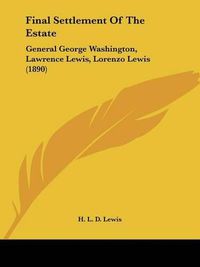 Cover image for Final Settlement of the Estate: General George Washington, Lawrence Lewis, Lorenzo Lewis (1890)