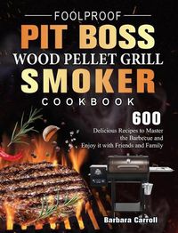 Cover image for Foolproof Pit Boss Wood Pellet Grill and Smoker Cookbook: 600 Delicious Recipes to Master the Barbecue and Enjoy it with Friends and Family