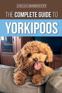 Cover image for The Complete Guide to Yorkipoos: Choosing, Preparing for, Raising, Training, Feeding, and Loving Your New Yorkipoo Puppy