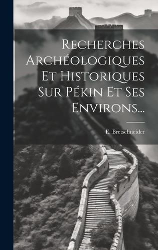 Cover image for Recherches Archeologiques Et Historiques Sur Pekin Et Ses Environs...