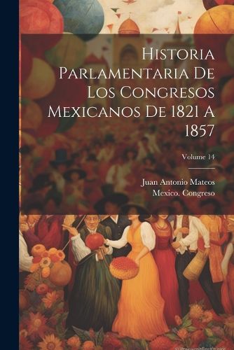 Cover image for Historia Parlamentaria De Los Congresos Mexicanos De 1821 A 1857; Volume 14