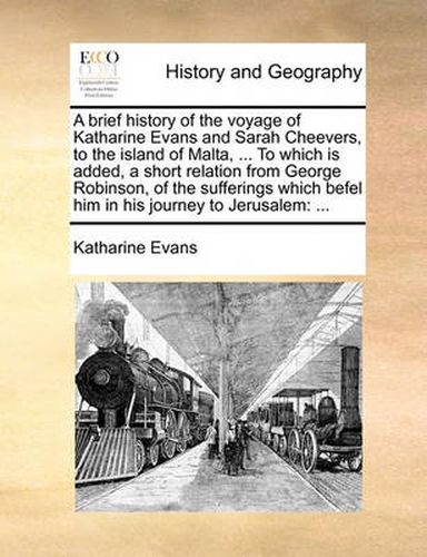 Cover image for A Brief History of the Voyage of Katharine Evans and Sarah Cheevers, to the Island of Malta, ... to Which Is Added, a Short Relation from George Robinson, of the Sufferings Which Befel Him in His Journey to Jerusalem