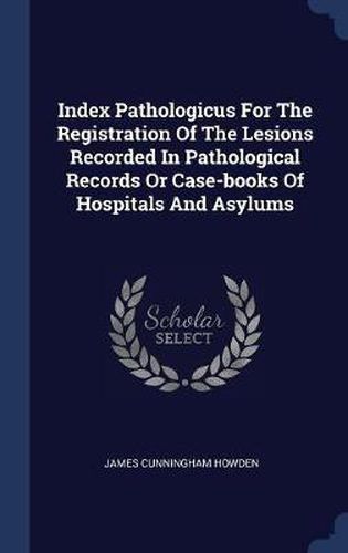 Cover image for Index Pathologicus for the Registration of the Lesions Recorded in Pathological Records or Case-Books of Hospitals and Asylums