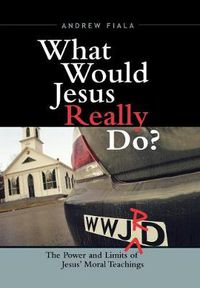 Cover image for What Would Jesus Really Do?: The Power & Limits of Jesus' Moral Teachings