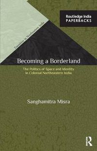 Cover image for Becoming a Borderland: The Politics of Space and Identity in Colonial Northeastern India