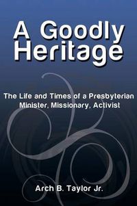 Cover image for A Goodly Heritage: The Life and Times of a Presbyterian Minister, Missionary, Activist