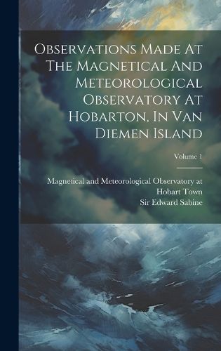 Cover image for Observations Made At The Magnetical And Meteorological Observatory At Hobarton, In Van Diemen Island; Volume 1