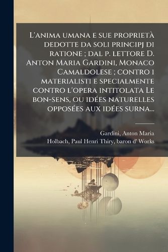 Cover image for L'anima umana e sue proprietA dedotte da soli principj di ratione; dal p. lettore D. Anton Maria Gardini, Monaco Camaldolese; contro i materialisti e specialmente contro l'opera intitolata Le bon-sens, ou idA(c)es naturelles opposA(c)es aux idA(c)es surna.