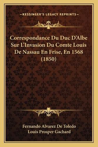 Cover image for Correspondance Du Duc D'Albe Sur L'Invasion Du Comte Louis de Nassau En Frise, En 1568 (1850)