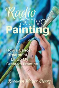 Cover image for Radioactive Painting: How a Cancer Treatment Lit Up My Creative Practice