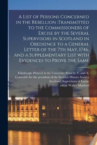 A List of Persons Concerned in the Rebellion: transmitted to the Commissioners of Excise by the Several Supervisors in Scotland in Obedience to a General Letter of the 7th May, 1746, and a Supplementary List With Evidences to Prove the Same