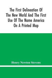 Cover image for The First Delineation Of The New World And The First Use Of The Name America On A Printed Map; An Analytical Comparison Of Three Maps For Each Of Which Priority Of Representation Has Been Claimed (Two With Name America And One Without) With An Argument Tending