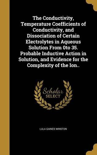 Cover image for The Conductivity, Temperature Coefficients of Conductivity, and Dissociation of Certain Electrolytes in Aqueous Solution from 0to 35. Probable Inductive Action in Solution, and Evidence for the Complexity of the Ion..