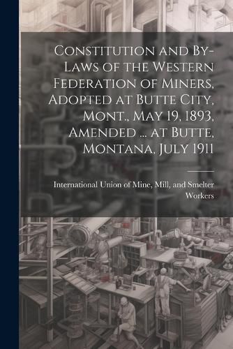 Cover image for Constitution and By-laws of the Western Federation of Miners, Adopted at Butte City, Mont., May 19, 1893, Amended ... at Butte, Montana, July 1911