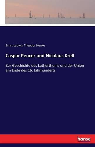 Caspar Peucer und Nicolaus Krell: Zur Geschichte des Lutherthums und der Union am Ende des 16. Jahrhunderts