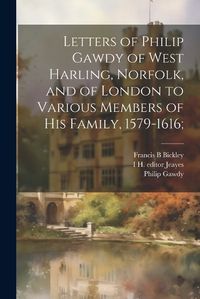 Cover image for Letters of Philip Gawdy of West Harling, Norfolk, and of London to Various Members of his Family, 1579-1616;