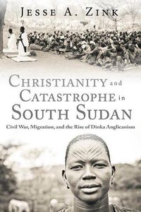 Cover image for Christianity and Catastrophe in South Sudan: Civil War, Migration, and the Rise of Dinka Anglicanism