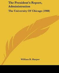 Cover image for The President's Report, Administration: The University of Chicago (1908)