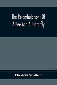 Cover image for The Perambulations Of A Bee And A Butterfly: In Which Are Delineated Those Smaller Traits Of Character Which Escape The Attention Of Larger Spectators