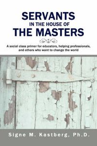 Cover image for Servants in the House of the Masters: A Social Class Primer for Educators, Helping Professionals, and Others Who Want to Change the World