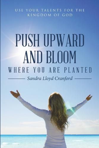 Cover image for Push Upward and Bloom Where You Are Planted: Use Your Talents for the Kingdom of God