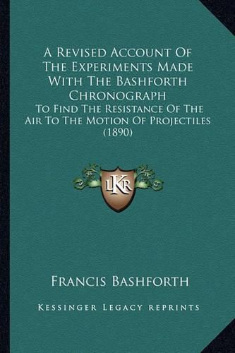 Cover image for A Revised Account of the Experiments Made with the Bashforth Chronograph: To Find the Resistance of the Air to the Motion of Projectiles (1890)