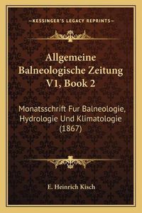 Cover image for Allgemeine Balneologische Zeitung V1, Book 2: Monatsschrift Fur Balneologie, Hydrologie Und Klimatologie (1867)