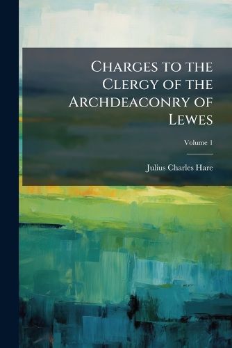 Cover image for Charges to the Clergy of the Archdeaconry of Lewes: Delivered at the Ordinary Visitations from the Year 1840 to 1854; With Notes on the Principal Events Affecting the Church During That Period ..